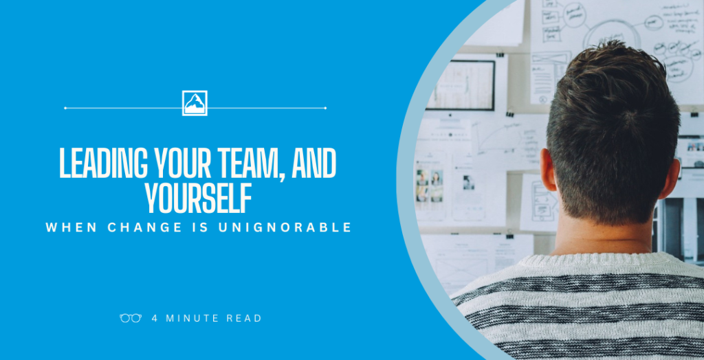 Leading Your Team, and Yourself, When Change Is Unignorable